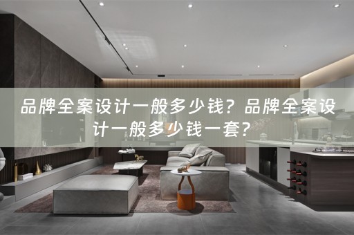 品牌全案设计一般多少钱？品牌全案设计一般多少钱一套？ 