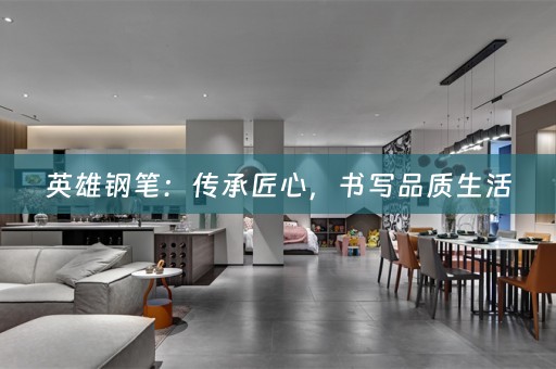 英雄钢笔：传承匠心，书写品质生活