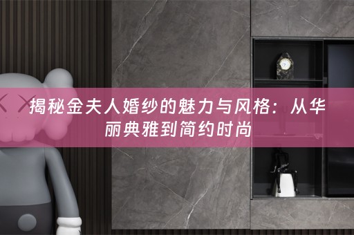 揭秘金夫人婚纱的魅力与风格：从华丽典雅到简约时尚