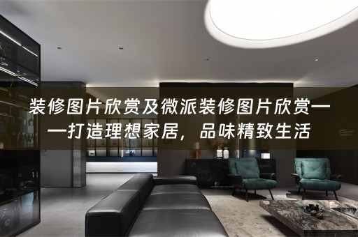 装修图片欣赏及微派装修图片欣赏——打造理想家居，品味精致生活