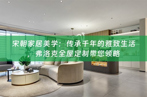 宋朝家居美学：传承千年的雅致生活，弗洛克带您领略