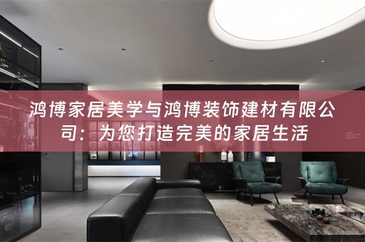 鸿博家居美学与鸿博装饰建材有限公司：为您打造完美的家居生活