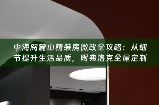 中海阅麓山精装房微改全攻略：从细节提升生活品质，附弗洛克小贴士