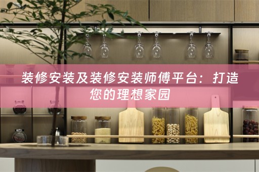 装修安装及装修安装师傅平台：打造您的理想家园