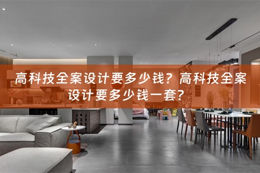 高科技全案设计要多少钱？高科技全案设计要多少钱一套？ 
