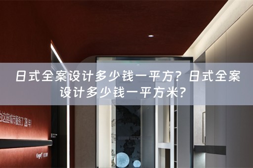 日式全案设计多少钱一平方？日式全案设计多少钱一平方米？ 