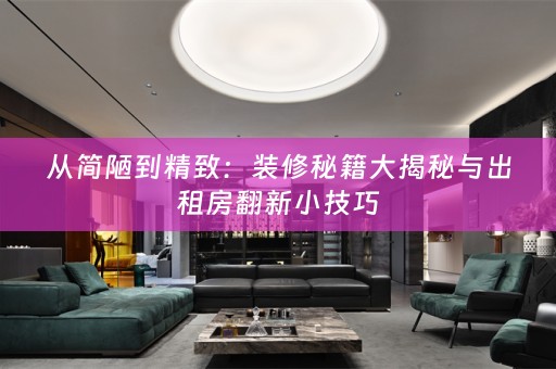 从简陋到精致：装修秘籍大揭秘与出租房翻新小技巧
