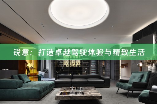 锐意：打造卓越驾驶体验与精致生活
