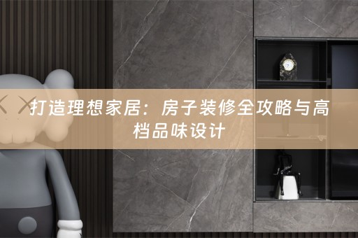 打造理想家居：房子装修全攻略与高档品味设计