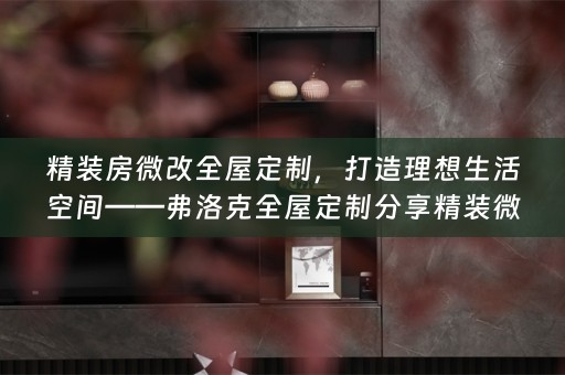 精装房微改全屋定制，打造理想生活空间——弗洛克全屋定制分享精装微改造小知识