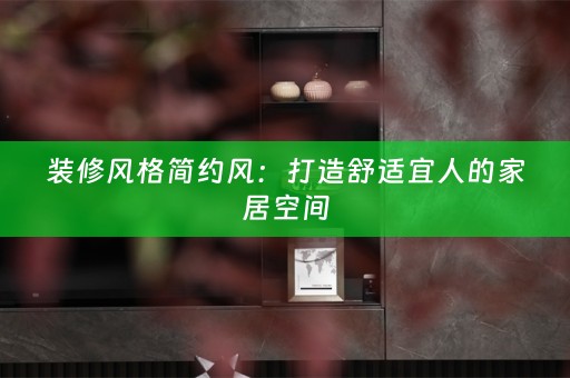 装修风格简约风：打造舒适宜人的家居空间