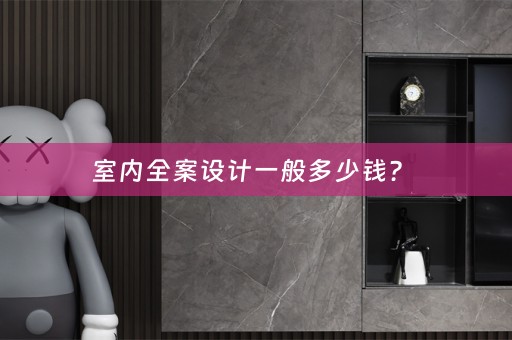 室内全案设计一般多少钱？ 