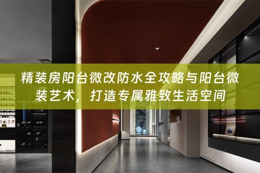 精装房阳台微改防水全攻略与阳台微装艺术，打造专属雅致生活空间