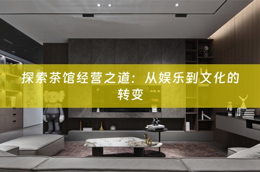 探索茶馆经营之道：从娱乐到文化的转变
