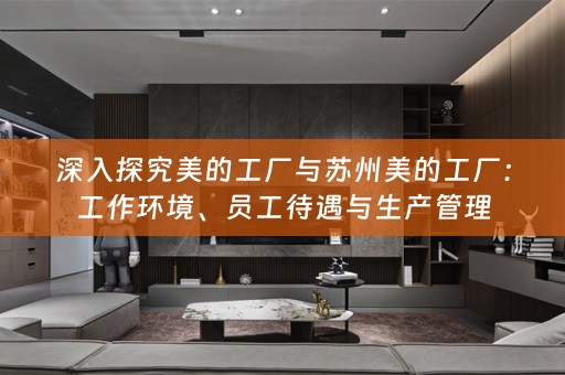 深入探究美的工厂与苏州美的工厂：工作环境、员工待遇与生产管理