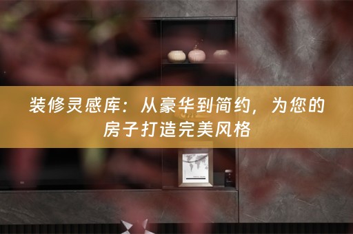 装修灵感库：从豪华到简约，为您的房子打造完美风格