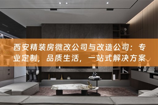 西安精装房微改公司与改造公司：专业定制，品质生活，一站式解决方案