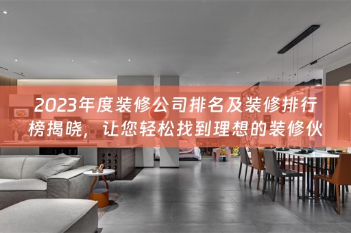 2023年度装修公司排名及装修排行榜揭晓，让您轻松找到理想的装修伙伴！