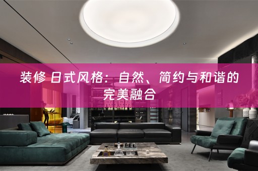装修 日式风格：自然、简约与和谐的完美融合
