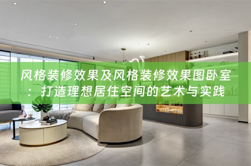风格装修效果及风格装修效果图卧室：打造理想居住空间的艺术与实践