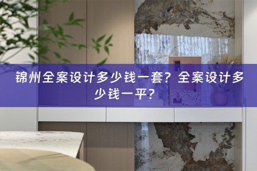 锦州全案设计多少钱一套？全案设计多少钱一平？ 
