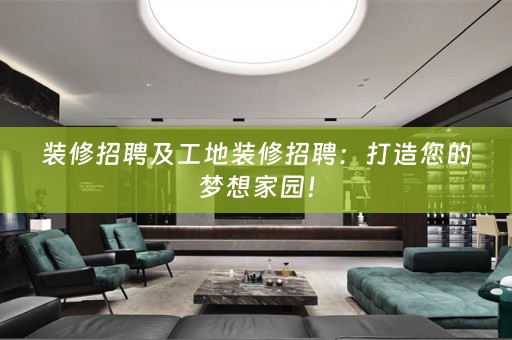 装修招聘及工地装修招聘：打造您的梦想家园！