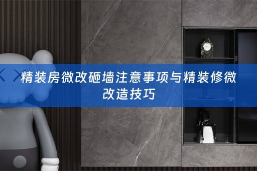 精装房微改砸墙注意事项与精装修微改造技巧