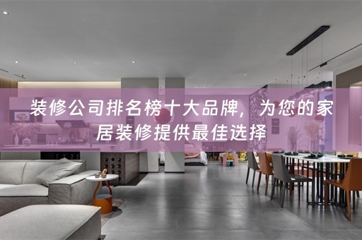 装修公司排名榜十大品牌，为您的家居装修提供最佳选择