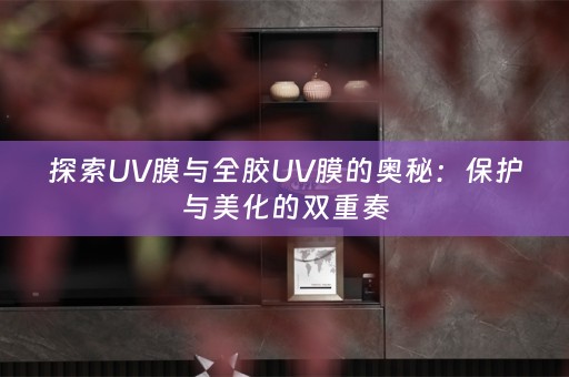 探索UV膜与全胶UV膜的奥秘：保护与美化的双重奏