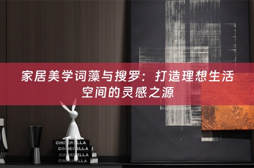 家居美学词藻与搜罗：打造理想生活空间的灵感之源