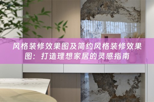 风格装修效果图及简约风格装修效果图：打造理想家居的灵感指南