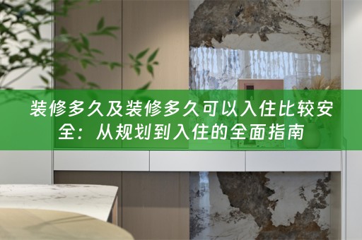装修多久及装修多久可以入住比较安全：从规划到入住的全面指南