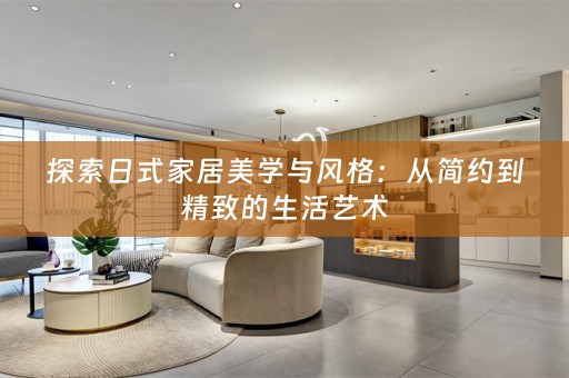 探索日式家居美学与风格：从简约到精致的生活艺术