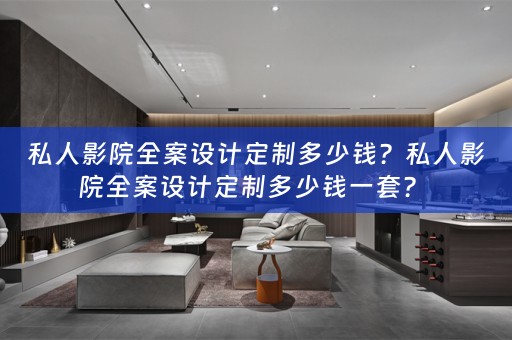 私人影院全案设计定制多少钱？私人影院全案设计定制多少钱一套？ 