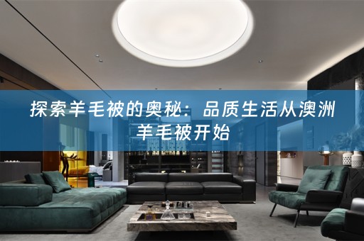 探索羊毛被的奥秘：品质生活从澳洲羊毛被开始