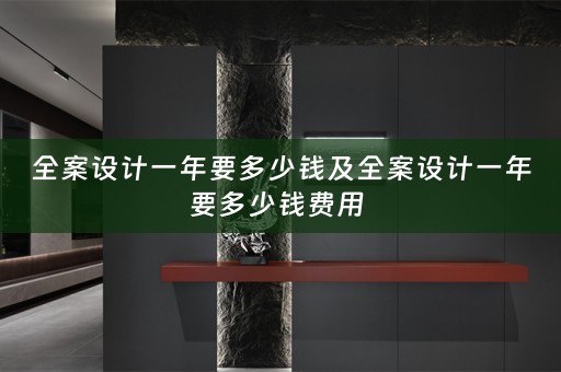 全案设计一年要多少钱及全案设计一年要多少钱费用 