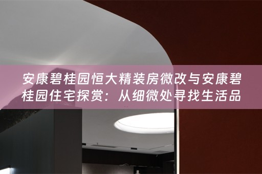安康碧桂园恒大精装房微改与安康碧桂园住宅探赏：从细微处寻找生活品质的提升