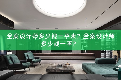 全案设计师多少钱一平米？全案设计师多少钱一平？ 