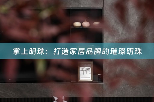 掌上明珠：打造家居品牌的璀璨明珠