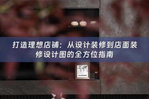 打造理想店铺：从设计装修到店面装修设计图的全方位指南
