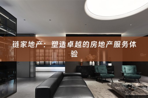 链家地产：塑造卓越的房地产服务体验