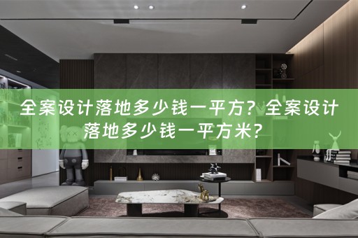 全案设计落地多少钱一平方？全案设计落地多少钱一平方米？ 