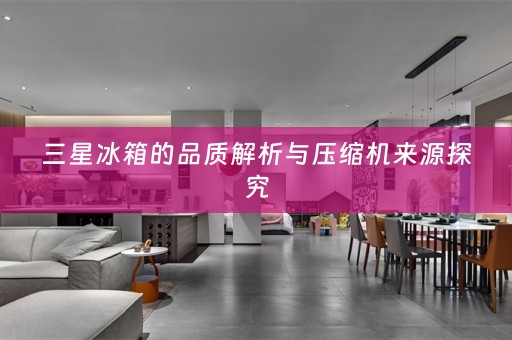 三星冰箱的品质解析与压缩机来源探究