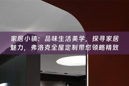 家居小镇：品味生活美学，探寻家居魅力，弗洛克带您领略精致生活