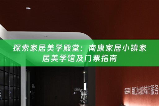 探索家居美学殿堂：南康家居小镇家居美学馆及门票指南