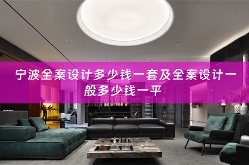 宁波全案设计多少钱一套及全案设计一般多少钱一平 