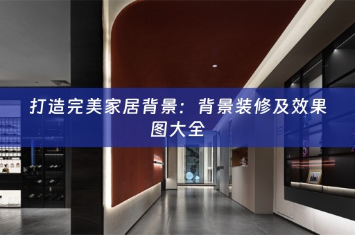 打造完美家居背景：背景装修及效果图大全