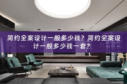 简约全案设计一般多少钱？简约全案设计一般多少钱一套？ 