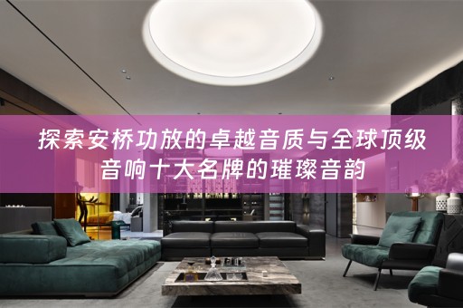探索安桥功放的卓越音质与全球顶级音响十大名牌的璀璨音韵
