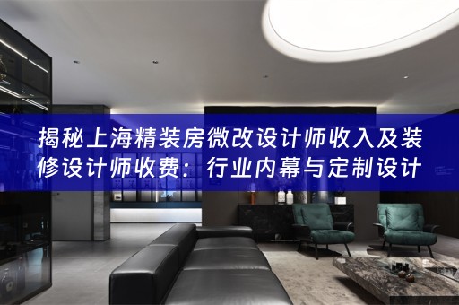 揭秘上海精装房微改设计师收入及装修设计师收费：行业内幕与定制设计的小知识